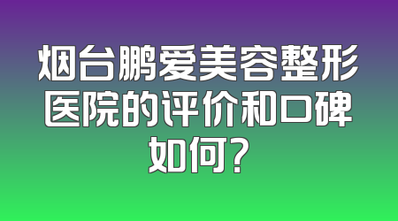 烟台鹏爱美容整形医院的评价和口碑如何？