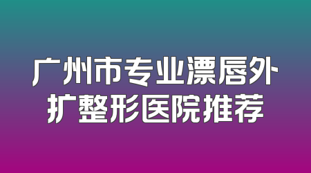 广州市专业漂唇外扩整形医院推荐