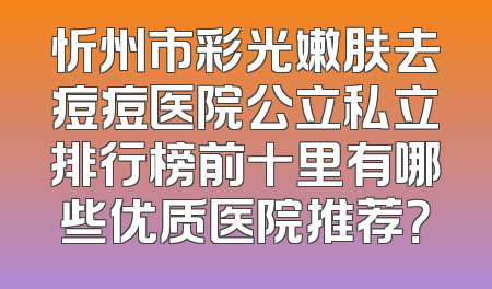 忻州市彩光嫩肤去痘痘医院公立私立排行榜前十里有哪些优质医院推荐？