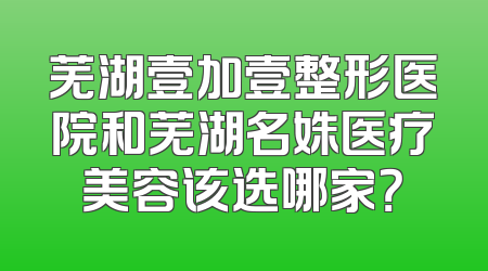 芜湖壹加壹整形医院和芜湖名姝医疗美容该选哪家？