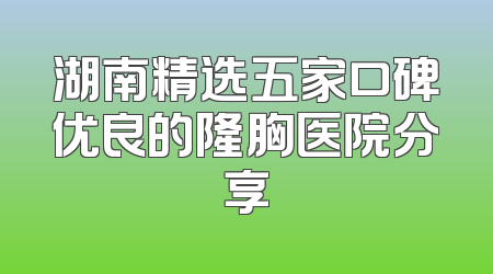湖南精选五家口碑优良的隆胸医院分享