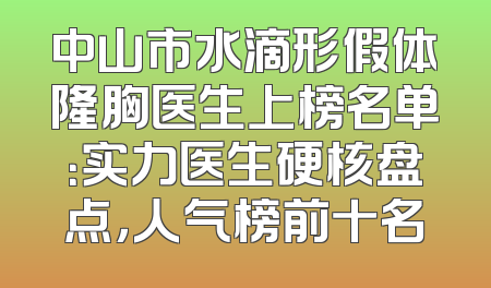 中山市水滴形假体隆胸医生上榜名单：实力医生硬核盘点，人气榜前十名
