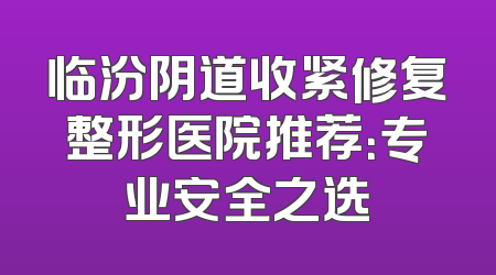 临汾阴道收紧修复整形医院推荐：专业安全之选
