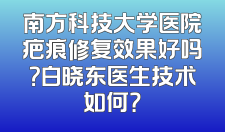 南方科技大学医院疤痕修复效果好吗？白晓东医生技术如何？