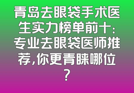 青岛去眼袋手术医生实力榜单前十：专业去眼袋医师推荐，你更青睐哪位？