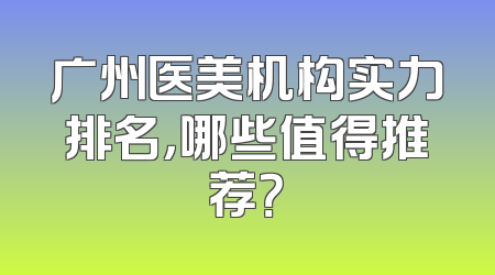 广州医美机构实力排名，哪些值得推荐？