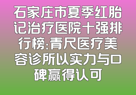 石家庄市夏季红胎记治疗医院十强排行榜：青尺医疗美容诊所以实力与口碑赢得认可
