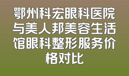 鄂州科宏眼科医院与美人邦美容生活馆眼科整形服务价格对比