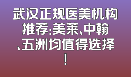 武汉正规医美机构推荐：美莱、中翰、五洲均值得选择！