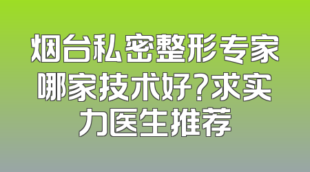 烟台私密整形专家哪家技术好？求实力医生推荐