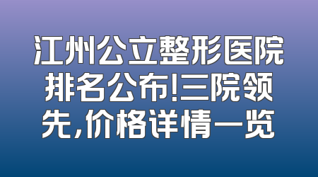 江州公立整形医院排名公布！三院领先，价格详情一览
