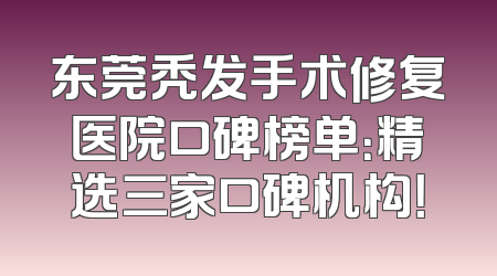 东莞秃发手术修复医院口碑榜单：精选三家口碑机构！