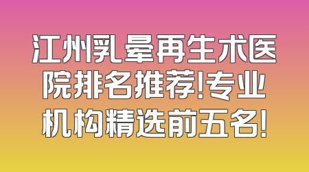 江州乳晕再生术医院排名推荐！专业机构精选前五名！