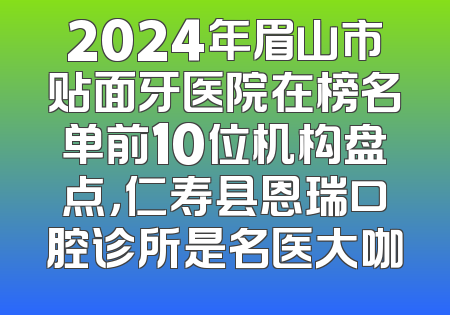 2024年眉山市贴面牙医院在榜名单前10位机构盘点，仁寿县恩瑞口腔诊所是名医大咖