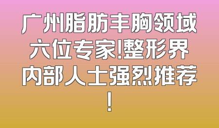广州脂肪丰胸领域六位专家！整形界内部人士强烈推荐！
