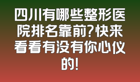 四川有哪些整形医院排名靠前？快来看看有没有你心仪的！