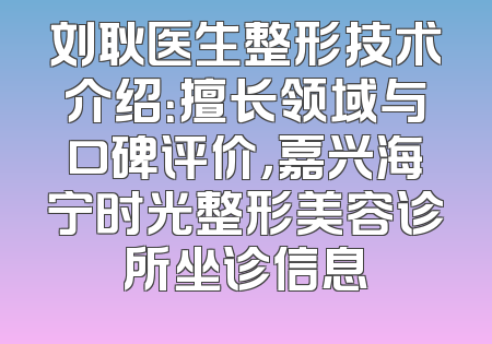 刘耿医生整形技术介绍：擅长领域与口碑评价，嘉兴海宁时光整形美容诊所坐诊信息