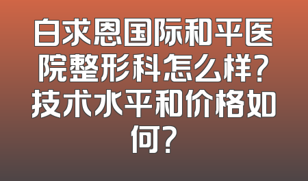 白求恩国际和平医院整形科怎么样？技术水平和价格如何？