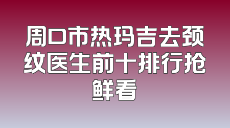 周口市热玛吉去颈纹医生前十排行抢鲜看