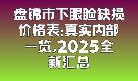 盘锦市下眼睑缺损价格表：真实内部一览，2025全新汇总