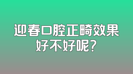 迎春口腔正畸效果好不好呢？