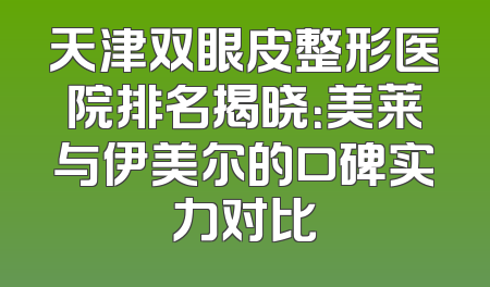 天津双眼皮整形医院排名揭晓：美莱与伊美尔的口碑实力对比