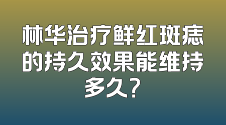 林华治疗鲜红斑痣的持久效果能维持多久？