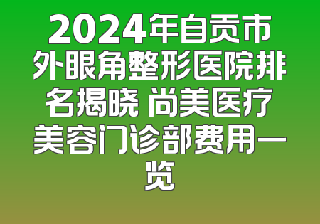 2024年自贡市外眼角整形医院排名揭晓 尚美医疗美容门诊部费用一览