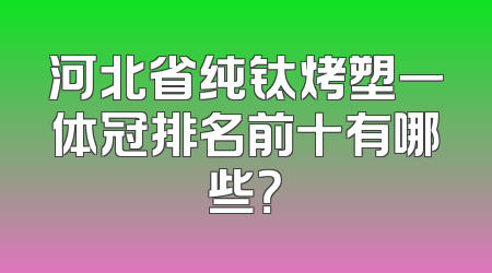 河北省纯钛烤塑一体冠排名前十有哪些？