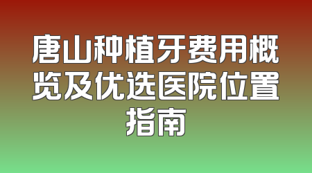 唐山种植牙费用概览及优选医院位置指南