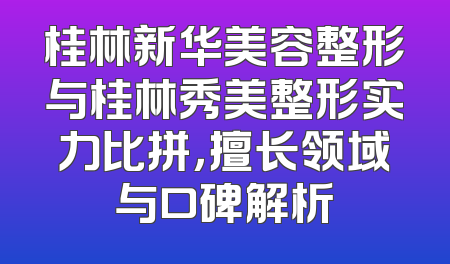 桂林新华美容整形与桂林秀美整形实力比拼，擅长领域与口碑解析