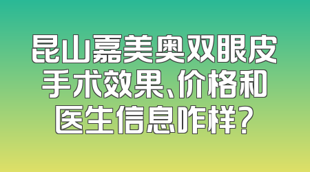 昆山嘉美奥双眼皮手术效果、价格和医生信息咋样？