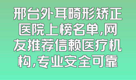 邢台外耳畸形矫正医院上榜名单，网友推荐信赖医疗机构，专业安全可靠