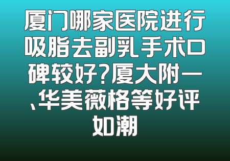 厦门哪家医院进行吸脂去副乳手术口碑较好？厦大附一、华美薇格等好评如潮