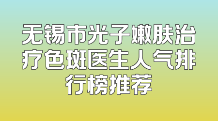 无锡市光子嫩肤治疗色斑医生人气排行榜推荐