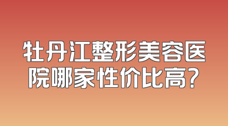 牡丹江整形美容医院哪家性价比高？