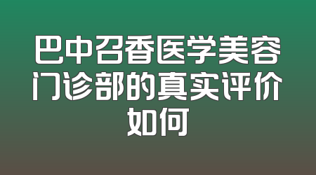 巴中召香医学美容门诊部的真实评价如何