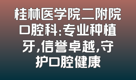桂林医学院二附院口腔科：专业种植牙，信誉卓越，守护口腔健康