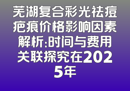 芜湖复合彩光祛痘疤痕价格影响因素解析：时间与费用关联探究在2025年