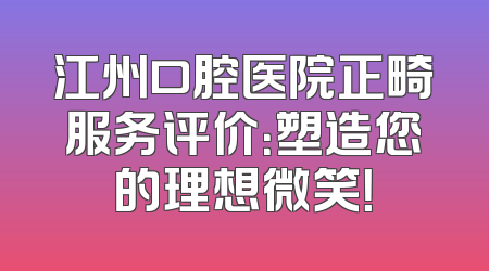 江州口腔医院正畸服务评价：塑造您的理想微笑！
