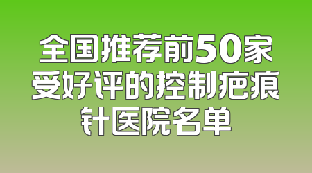 全国推荐前50家受好评的控制疤痕针医院名单