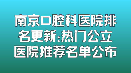 南京口腔科医院排名更新：热门公立医院推荐名单公布