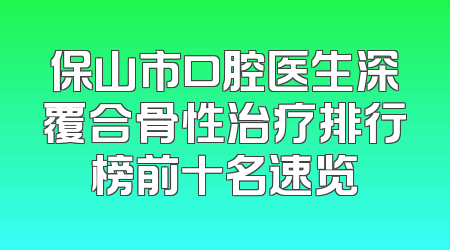 保山市口腔医生深覆合骨性治疗排行榜前十名速览