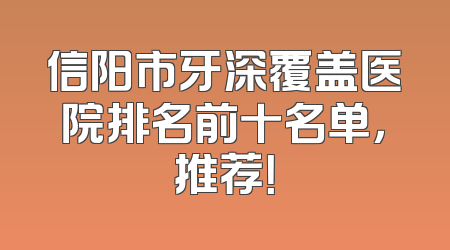 信阳市牙深覆盖医院排名前十名单，推荐！