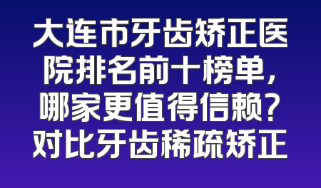 大连市牙齿矫正医院排名前十榜单，哪家更值得信赖？对比牙齿稀疏矫正