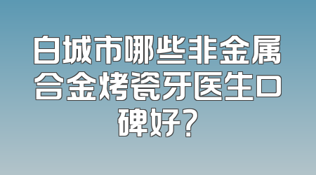 白城市哪些非金属合金烤瓷牙医生口碑好？