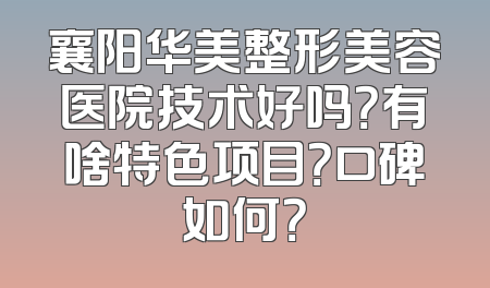 襄阳华美整形美容医院技术好吗？有啥特色项目？口碑如何？