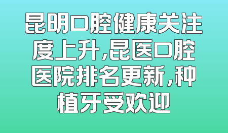 昆明口腔健康关注度上升，昆医口腔医院排名更新，种植牙受欢迎