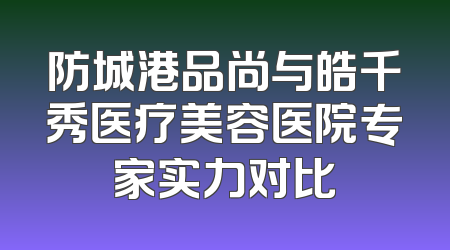 防城港品尚与皓千秀医疗美容医院专家实力对比