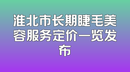 淮北市长期睫毛美容服务定价一览发布